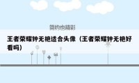 王者荣耀钟无艳适合头像（王者荣耀钟无艳好看吗）