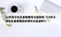 12岁孩子玩王者荣耀可以退款吗（10岁小孩玩王者荣耀花的钱可以给退吗?）