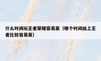 什么时间玩王者荣耀容易赢（哪个时间段上王者比较容易赢）