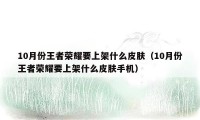 10月份王者荣耀要上架什么皮肤（10月份王者荣耀要上架什么皮肤手机）
