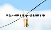 现在psv破解了吗（psv完全破解了吗）