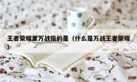 王者荣耀里万战指的是（什么是万战王者荣耀）