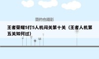 王者荣耀5打5人机闯关第十关(王者人机第五关如何过)