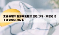 王者荣耀玩着游戏能把微信退出吗（微信退出王者荣耀可以玩吗）