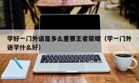 学好一门外语是多么重要王者荣耀（学一门外语学什么好）