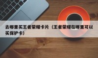 去哪里买王者荣耀卡片（王者荣耀在哪里可以买保护卡）