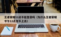 王者荣耀12点不能登录吗（为什么王者荣耀中午12点登不上去）