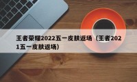 王者荣耀2022五一皮肤返场（王者2021五一皮肤返场）