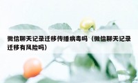 微信聊天记录迁移传播病毒吗（微信聊天记录迁移有风险吗）