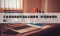 王者荣耀国服梦泪赵云巅峰赛（梦泪巅峰赛韩信）