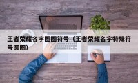 王者荣耀名字圈圈符号（王者荣耀名字特殊符号圆圈）