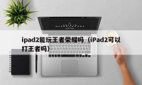ipad2能玩王者荣耀吗（iPad2可以打王者吗）