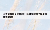 王者荣耀狮子皮肤s级（王者荣耀狮子座皮肤值得买吗）