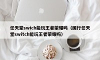 任天堂swich能玩王者荣耀吗（国行任天堂switch能玩王者荣耀吗）