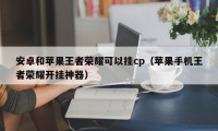 安卓和苹果王者荣耀可以挂cp（苹果手机王者荣耀开挂神器）