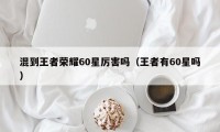 混到王者荣耀60星厉害吗（王者有60星吗）