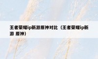 王者荣耀ip新游原神对比（王者荣耀ip新游 原神）