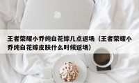 王者荣耀小乔纯白花嫁几点返场（王者荣耀小乔纯白花嫁皮肤什么时候返场）