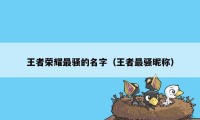 王者荣耀最骚的名字(王者最骚昵称)