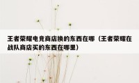 王者荣耀电竞商店换的东西在哪（王者荣耀在战队商店买的东西在哪里）