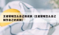 王者荣耀怎么自己做皮肤（王者荣耀怎么自己制作自己的皮肤）