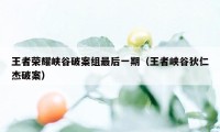 王者荣耀峡谷破案组最后一期（王者峡谷狄仁杰破案）