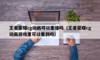 王者荣耀cg动画可以重播吗（王者荣耀cg动画游戏里可以看到吗）