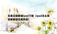 百度云破解版ipad下载（ipad怎么安装破解版百度网盘）