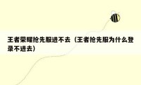 王者荣耀抢先服进不去（王者抢先服为什么登录不进去）