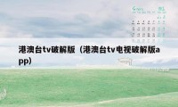 港澳台tv破解版(港澳台tv电视破解版app)