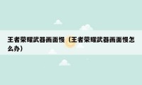 王者荣耀武器画面慢（王者荣耀武器画面慢怎么办）