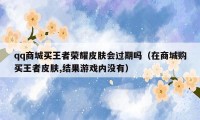 qq商城买王者荣耀皮肤会过期吗（在商城购买王者皮肤,结果游戏内没有）