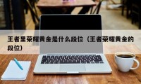 王者里荣耀黄金是什么段位（王者荣耀黄金的段位）