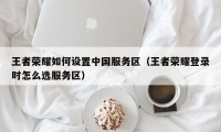 王者荣耀如何设置中国服务区（王者荣耀登录时怎么选服务区）