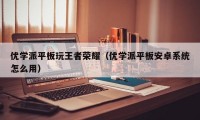 优学派平板玩王者荣耀（优学派平板安卓系统怎么用）