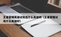 王者荣耀英雄试炼选什么英雄啊(王者荣耀试炼什么英雄好)