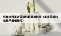 你知道吗王者荣耀韩信最低胜率(王者荣耀韩信胜率最低图片)