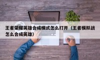 王者荣耀英雄合成模式怎么打开（王者模拟战怎么合成英雄）
