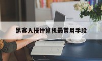 黑客入侵计算机最常用手段（黑客常见的攻击手段有）