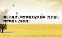 有什么办法让对方的聊天记录删除(怎么能让对方的聊天记录删掉)