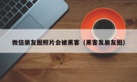 微信朋友圈照片会被黑客（黑客发朋友圈）