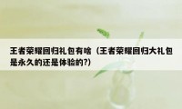 王者荣耀回归礼包有啥(王者荣耀回归大礼包是永久的还是体验的?)