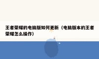 王者荣耀的电脑版如何更新(电脑版本的王者荣耀怎么操作)