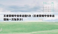 王者荣耀夺宝幸运值5次（王者荣耀夺宝幸运值抽一次加多少）