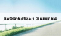 王者荣耀的复活赛怎么打(王者里面的复活)