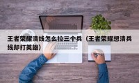 王者荣耀清线怎么拉三个兵（王者荣耀想清兵线却打英雄）