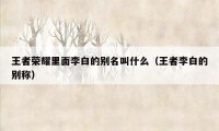 王者荣耀里面李白的别名叫什么（王者李白的别称）