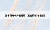 王者荣耀卡牌老是输(王者荣耀 老是输)