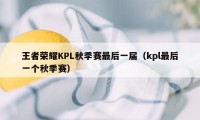 王者荣耀KPL秋季赛最后一届（kpl最后一个秋季赛）