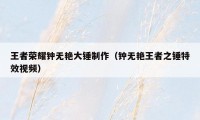 王者荣耀钟无艳大锤制作（钟无艳王者之锤特效视频）